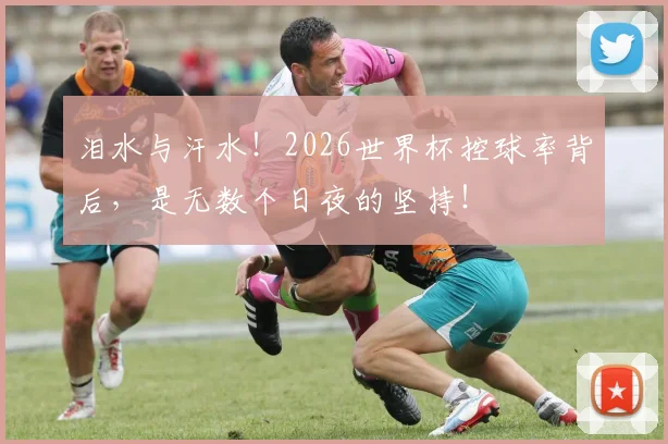 泪水与汗水！2026世界杯控球率背后，是无数个日夜的坚持！