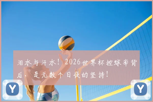 泪水与汗水！2026世界杯控球率背后，是无数个日夜的坚持！