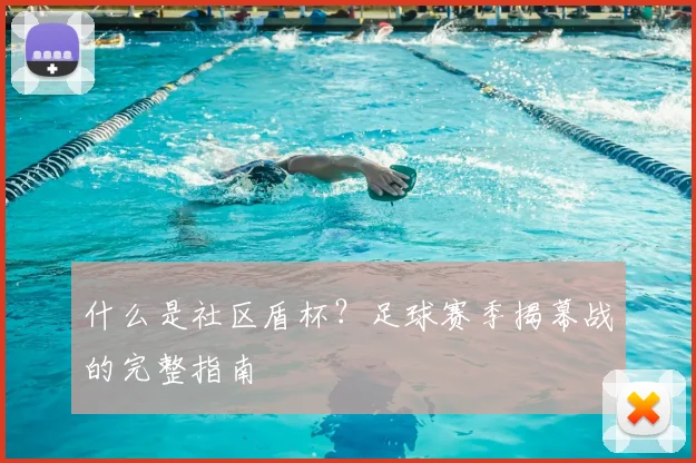 什么是社区盾杯？足球赛季揭幕战的完整指南