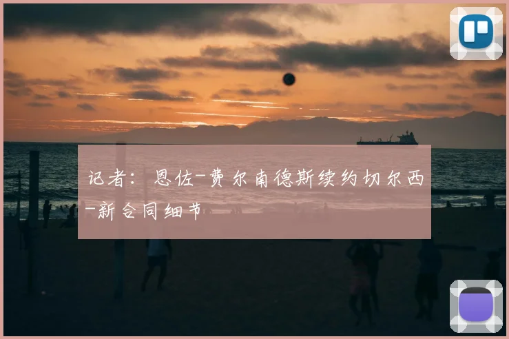 记者：恩佐-费尔南德斯续约切尔西-新合同细节