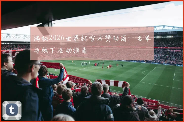 揭秘2026世界杯官方赞助商：名单与线下活动指南