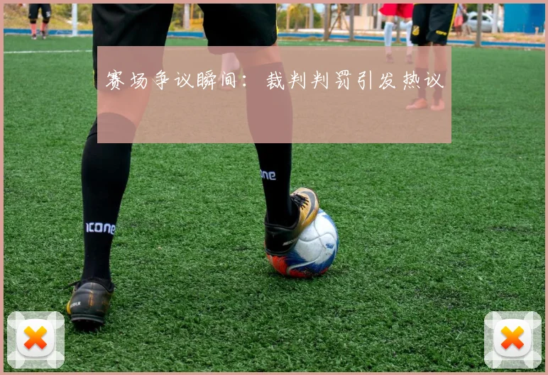 赛场争议瞬间：裁判判罚引发热议