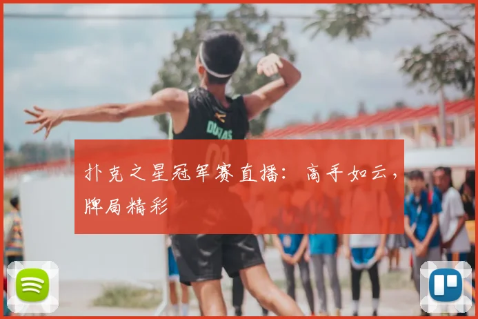扑克之星冠军赛直播：高手如云，牌局精彩