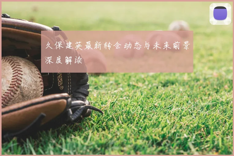 久保建英最新转会动态与未来前景深度解读