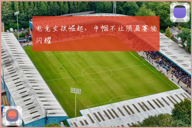 电竞女孩崛起，巾帼不让须眉赛场闪耀
