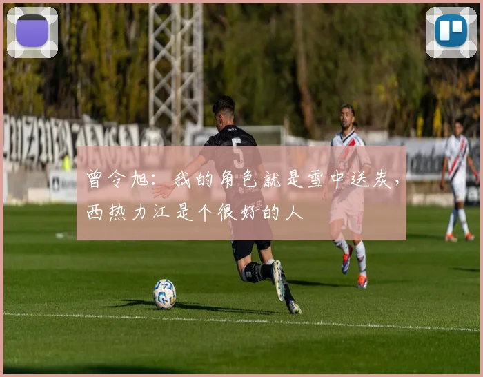 曾令旭：我的角色就是雪中送炭，西热力江是个很好的人