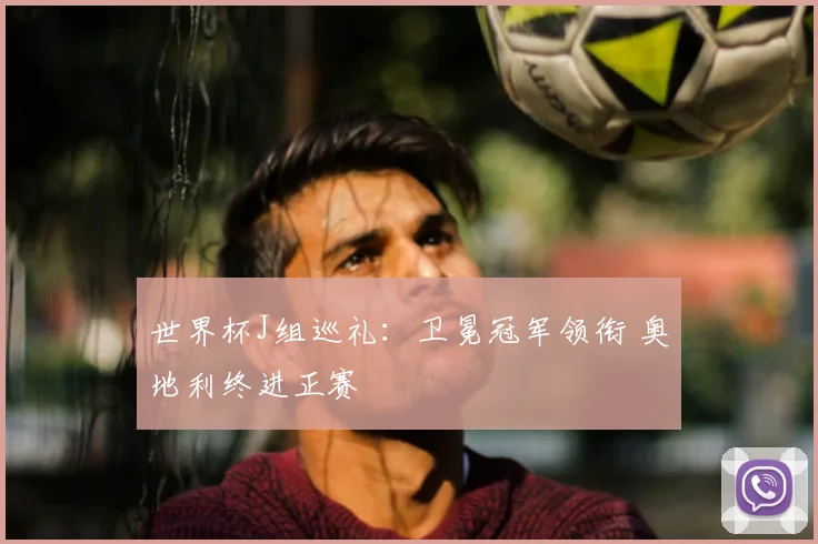 世界杯J组巡礼：卫冕冠军领衔 奥地利终进正赛