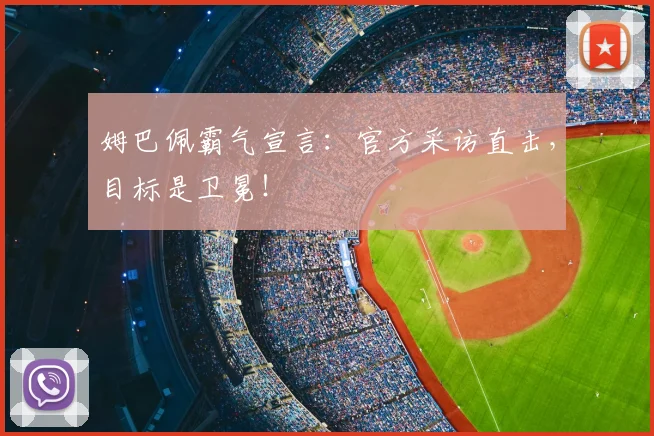姆巴佩霸气宣言：官方采访直击，目标是卫冕！