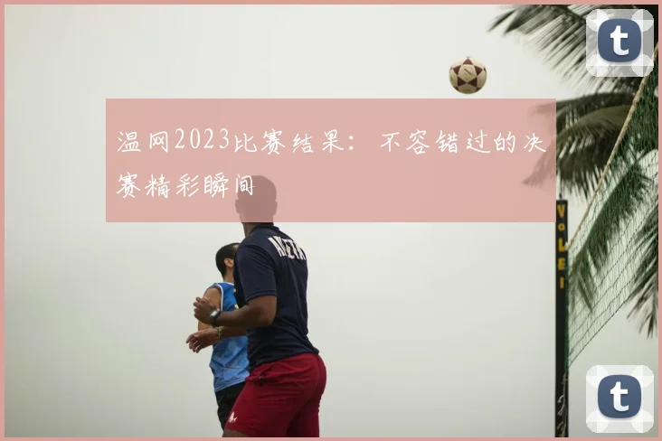 温网2023比赛结果：不容错过的决赛精彩瞬间