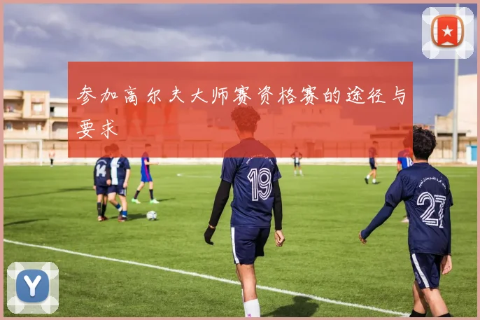 参加高尔夫大师赛资格赛的途径与要求