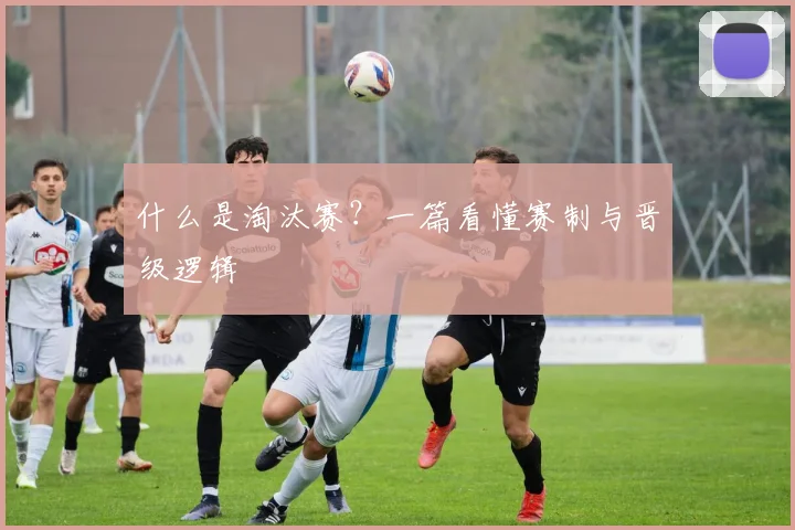 什么是淘汰赛？一篇看懂赛制与晋级逻辑