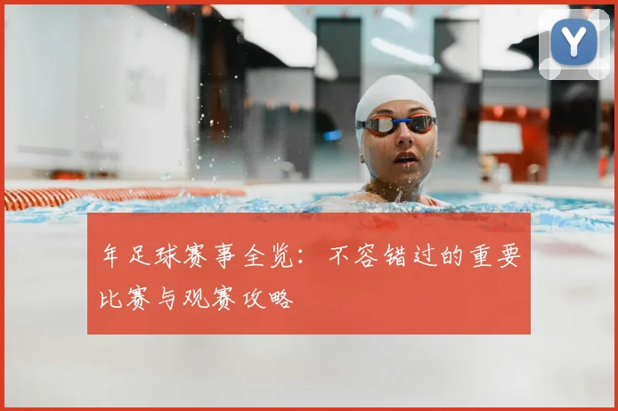 年足球赛事全览：不容错过的重要比赛与观赛攻略