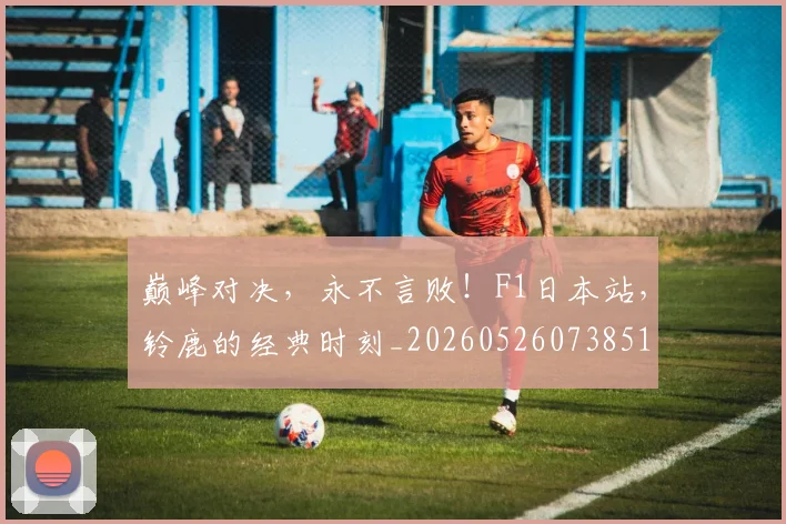 巅峰对决，永不言败！F1日本站，铃鹿的经典时刻_20260526073851