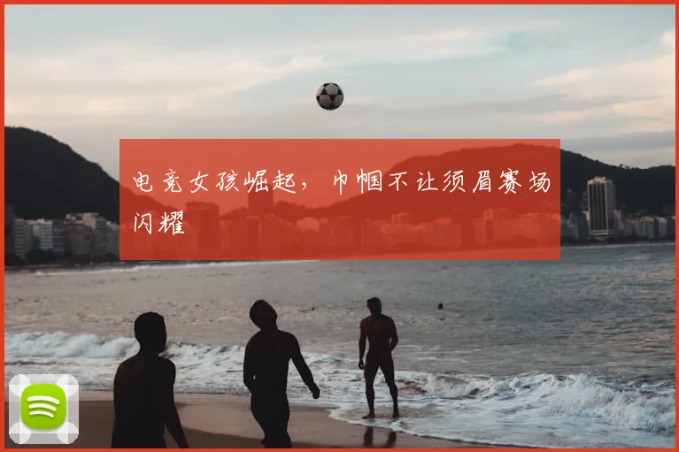 电竞女孩崛起，巾帼不让须眉赛场闪耀