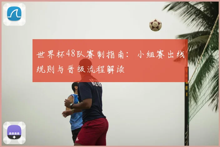 世界杯48队赛制指南：小组赛出线规则与晋级流程解读