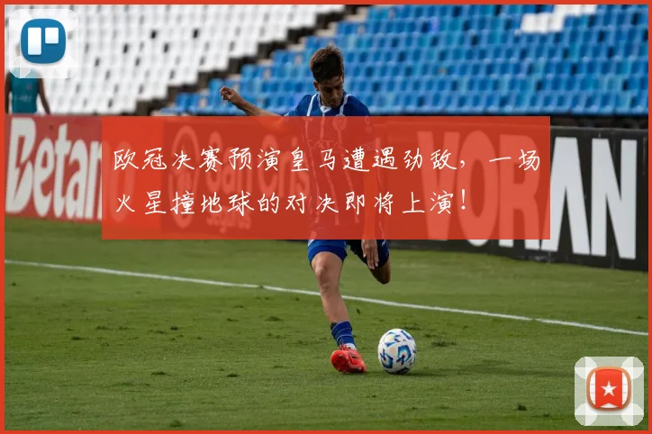欧冠决赛预演皇马遭遇劲敌，一场火星撞地球的对决即将上演！