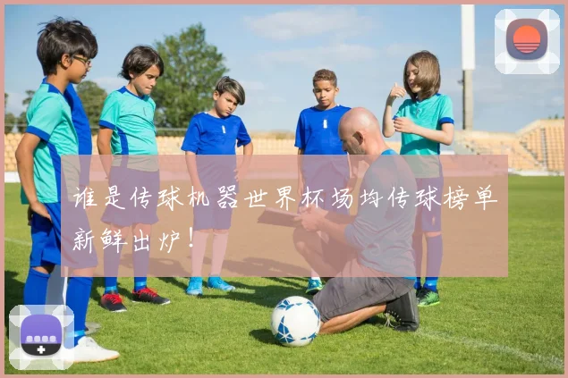 谁是传球机器世界杯场均传球榜单新鲜出炉！