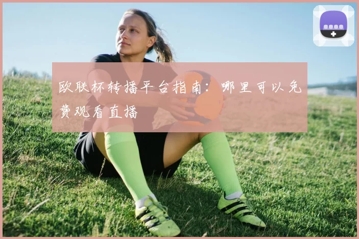 欧联杯转播平台指南：哪里可以免费观看直播