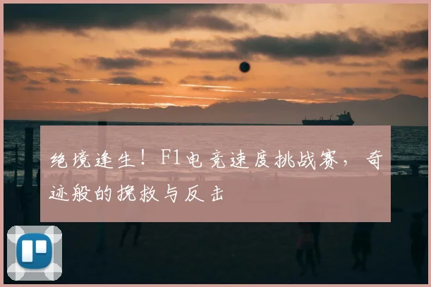 绝境逢生！F1电竞速度挑战赛，奇迹般的挽救与反击