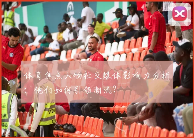 体育焦点人物社交媒体影响力分析：他们如何引领潮流？