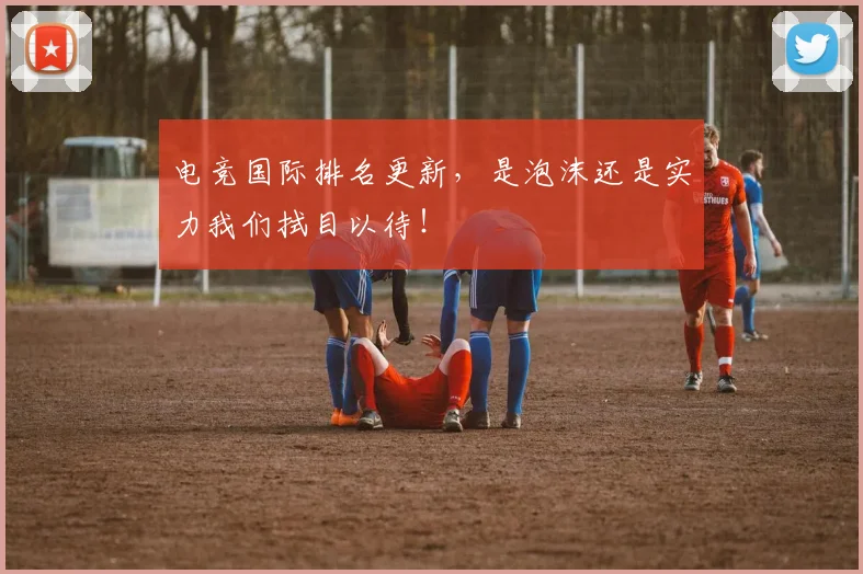电竞国际排名更新，是泡沫还是实力我们拭目以待！
