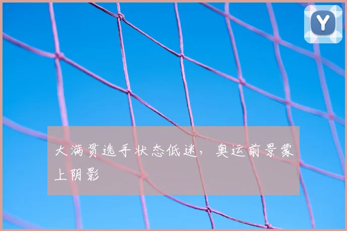 大满贯选手状态低迷，奥运前景蒙上阴影