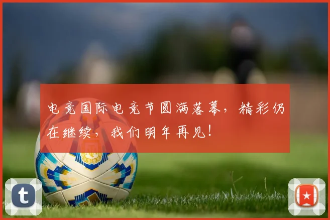 电竞国际电竞节圆满落幕，精彩仍在继续，我们明年再见！