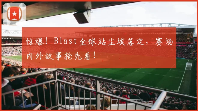 惊爆！Blast全球站尘埃落定，赛场内外故事抢先看！