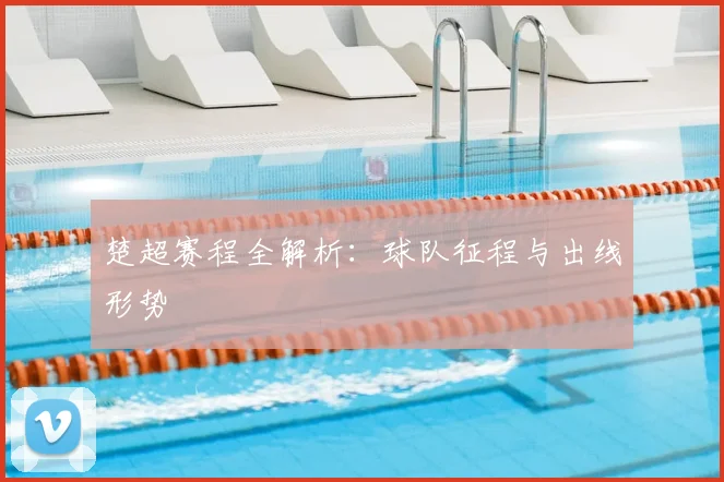 楚超赛程全解析：球队征程与出线形势