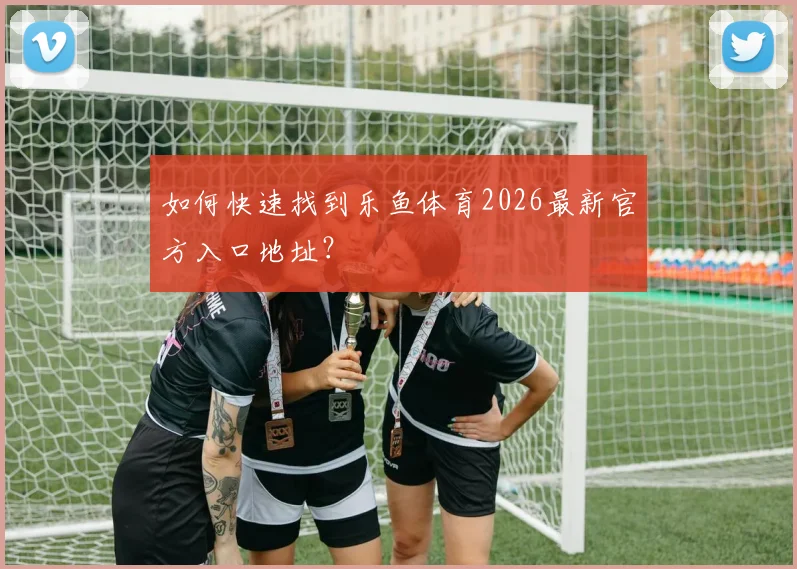 如何快速找到乐鱼体育2026最新官方入口地址？