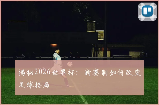 揭秘2026世界杯：新赛制如何改变足球格局