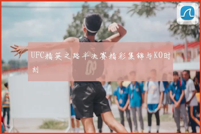 UFC精英之路半决赛精彩集锦与KO时刻