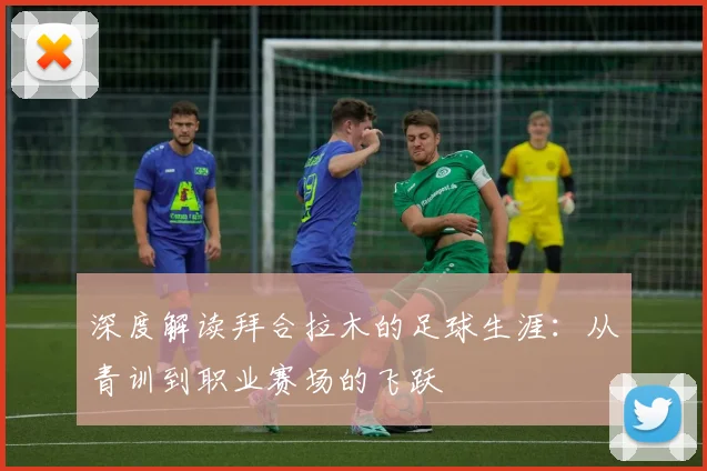 深度解读拜合拉木的足球生涯：从青训到职业赛场的飞跃
