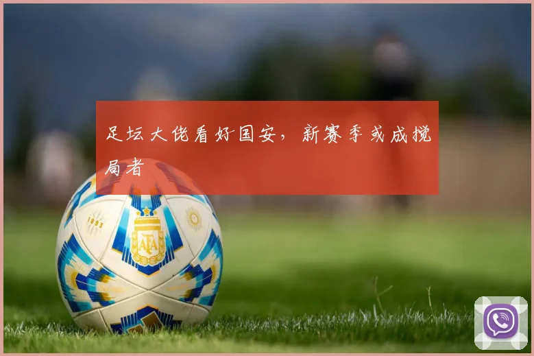 足坛大佬看好国安，新赛季或成搅局者