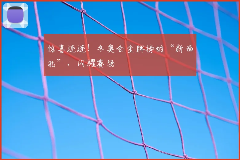 惊喜连连！冬奥会金牌榜的“新面孔”，闪耀赛场
