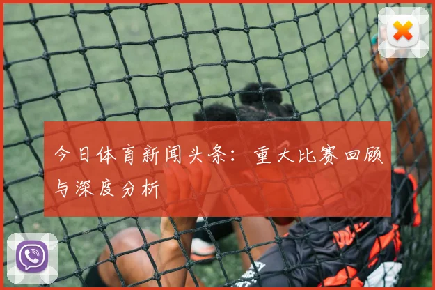 今日体育新闻头条：重大比赛回顾与深度分析