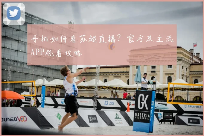 手机如何看苏超直播？官方及主流APP观看攻略
