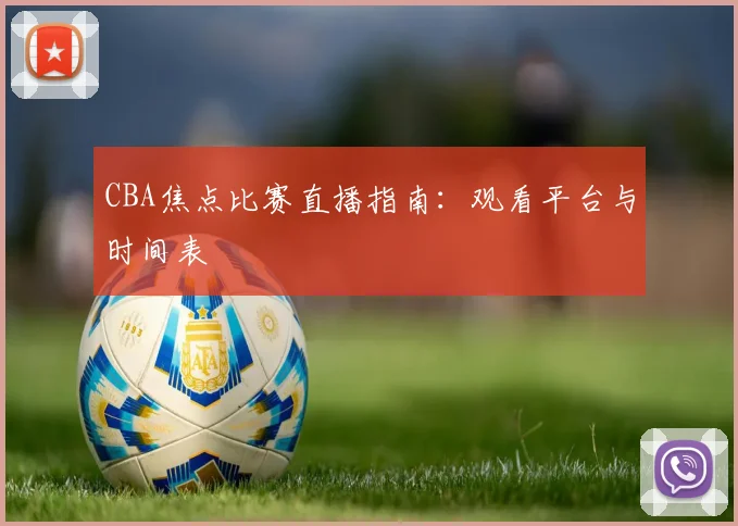 CBA焦点比赛直播指南：观看平台与时间表