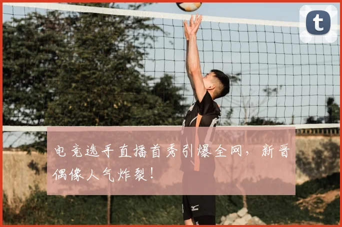电竞选手直播首秀引爆全网，新晋偶像人气炸裂！