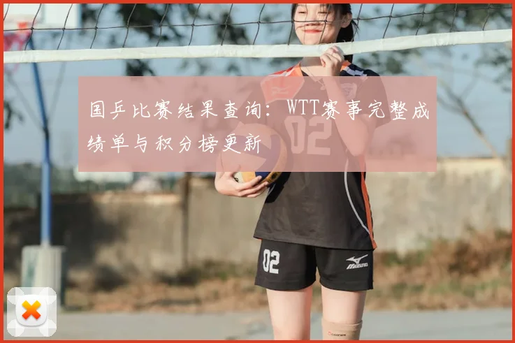 国乒比赛结果查询：WTT赛事完整成绩单与积分榜更新