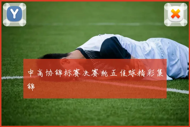 中高协锦标赛决赛轮五佳球精彩集锦